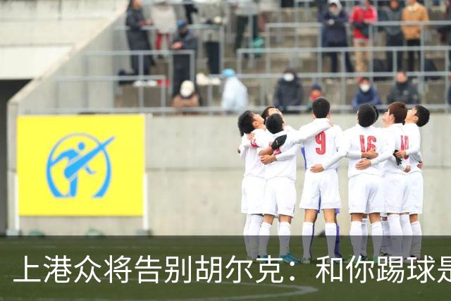 上港众将告别胡尔克：和你踢球是荣幸 4年晃如4天
